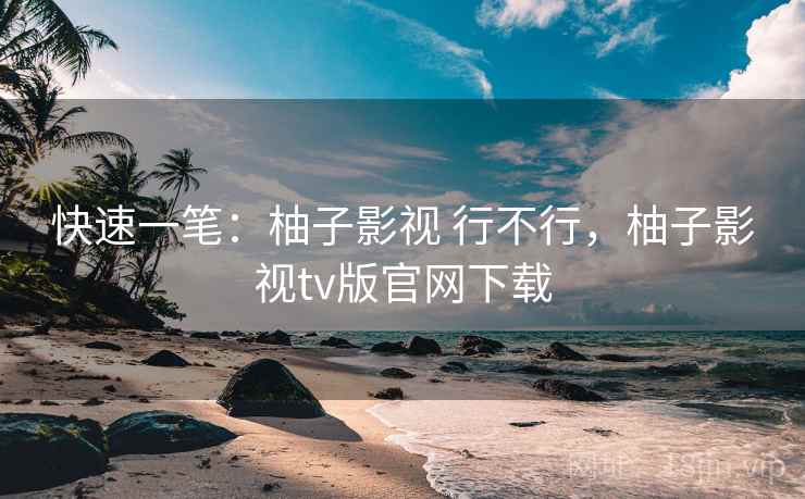 快速一笔:柚子影视 行不行,柚子影视tv版官网下载 快速一笔:柚子影视 行不行,柚子影视tv版官网下载