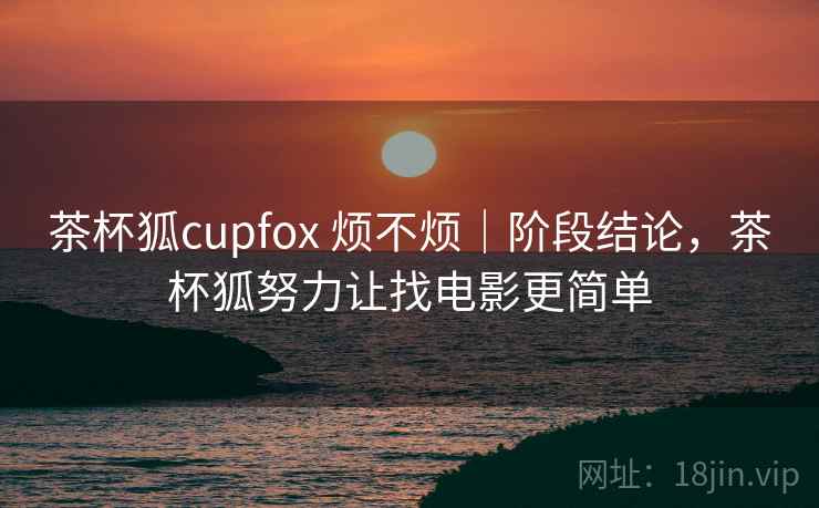 茶杯狐cupfox 烦不烦｜阶段结论，茶杯狐努力让找电影更简单