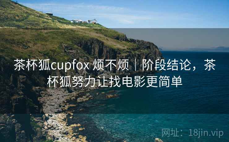 茶杯狐cupfox 烦不烦｜阶段结论，茶杯狐努力让找电影更简单