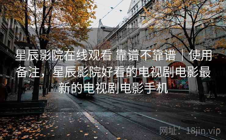 星辰影院在线观看 靠谱不靠谱|使用备注,星辰影院好看的电视剧电影最新的电视剧电影手机 星辰影院在线观看 靠谱不靠谱|使用备注,星辰影院好看的电视剧电影最新的电视剧电影手机