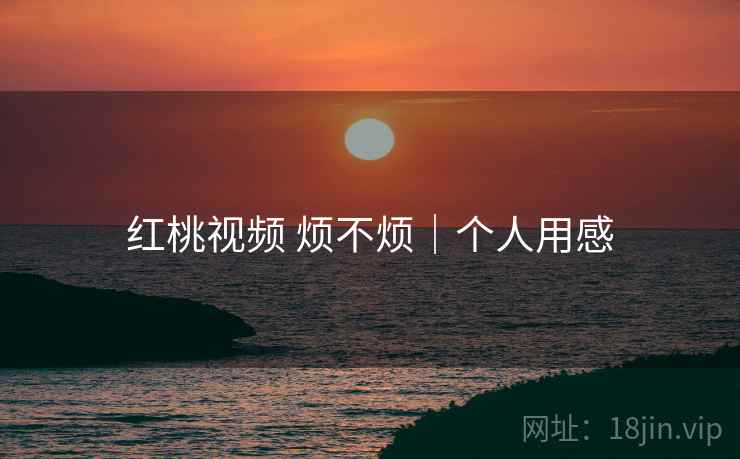 红桃视频 烦不烦｜个人用感