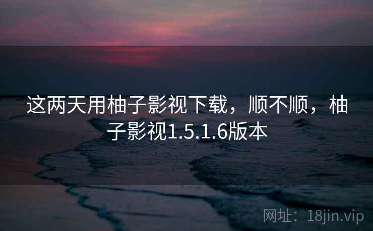 这两天用柚子影视下载,顺不顺,柚子影视1.5.1.6版本 这两天用柚子影视下载,顺不顺,柚子影视1.5.1.6版本