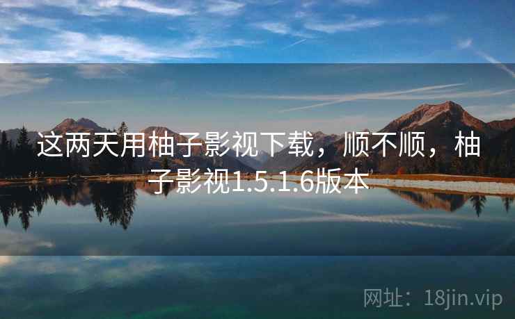 这两天用柚子影视下载,顺不顺,柚子影视1.5.1.6版本 这两天用柚子影视下载,顺不顺,柚子影视1.5.1.6版本