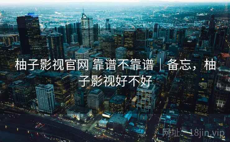 柚子影视官网 靠谱不靠谱|备忘,柚子影视好不好 柚子影视官网 靠谱不靠谱|备忘,柚子影视好不好