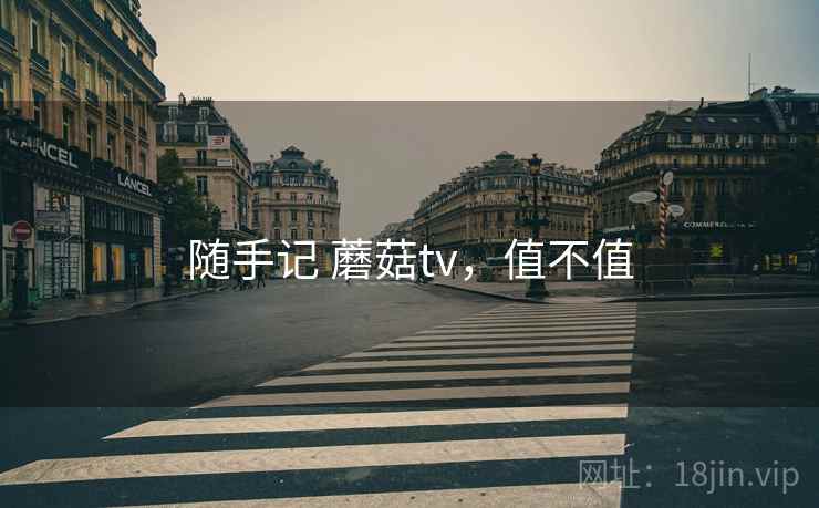 随手记 蘑菇tv,值不值 随手记 蘑菇tv,值不值