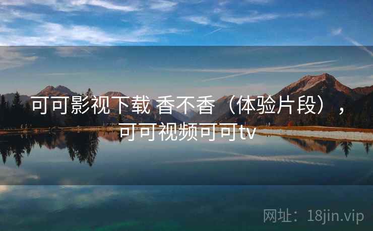 可可影视下载 香不香（体验片段），可可视频可可tv