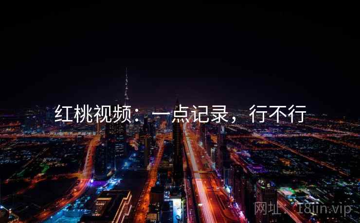 红桃视频:一点记录,行不行 红桃视频:一点记录,行不行
