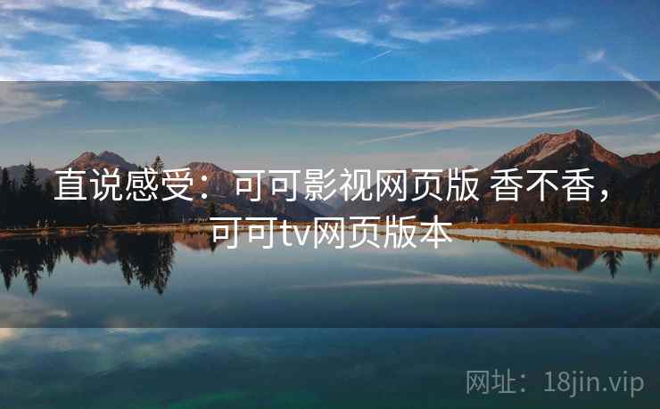 直说感受：可可影视网页版 香不香，可可tv网页版本