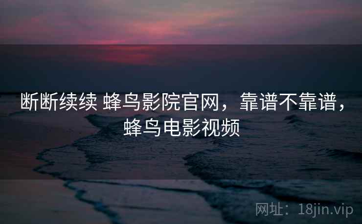 断断续续 蜂鸟影院官网,靠谱不靠谱,蜂鸟电影视频 断断续续 蜂鸟影院官网,靠谱不靠谱,蜂鸟电影视频