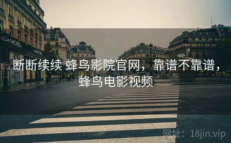 断断续续 蜂鸟影院官网,靠谱不靠谱,蜂鸟电影视频 断断续续 蜂鸟影院官网,靠谱不靠谱,蜂鸟电影视频