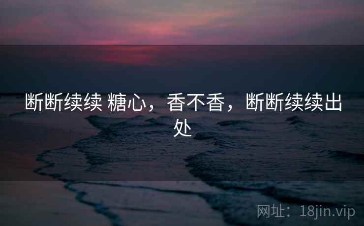 断断续续 糖心,香不香,断断续续出处 断断续续 糖心,香不香,断断续续出处