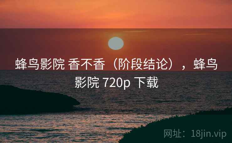 蜂鸟影院 香不香（阶段结论），蜂鸟影院 720p 下载