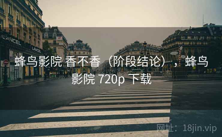 蜂鸟影院 香不香（阶段结论），蜂鸟影院 720p 下载