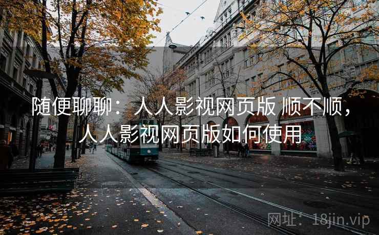 随便聊聊:人人影视网页版 顺不顺,人人影视网页版如何使用 随便聊聊:人人影视网页版 顺不顺,人人影视网页版如何使用