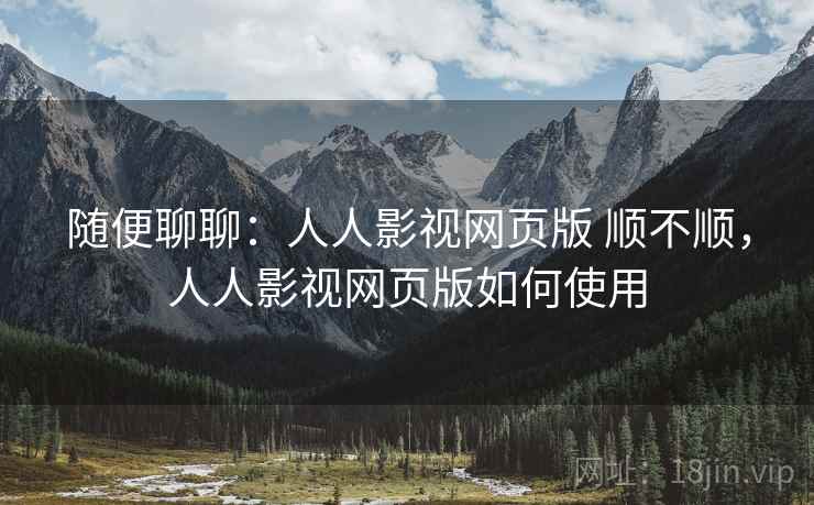 随便聊聊:人人影视网页版 顺不顺,人人影视网页版如何使用 随便聊聊:人人影视网页版 顺不顺,人人影视网页版如何使用