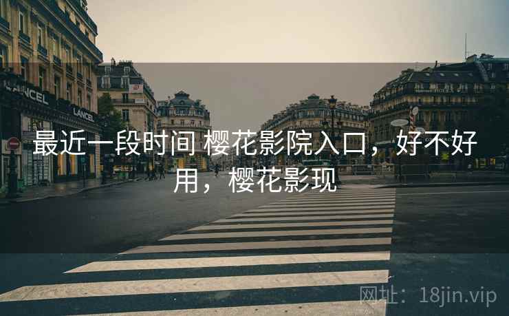 最近一段时间 樱花影院入口，好不好用，樱花影现