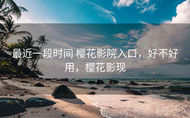 最近一段时间 樱花影院入口，好不好用，樱花影现