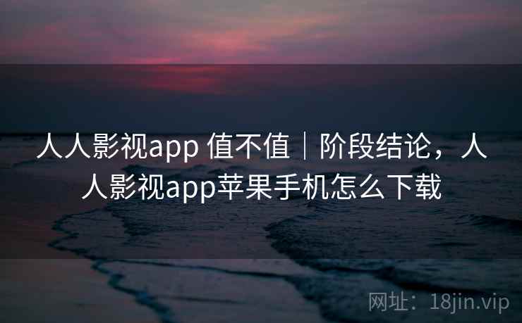 人人影视app 值不值|阶段结论,人人影视app苹果手机怎么下载 人人影视app 值不值|阶段结论,人人影视app苹果手机怎么下载