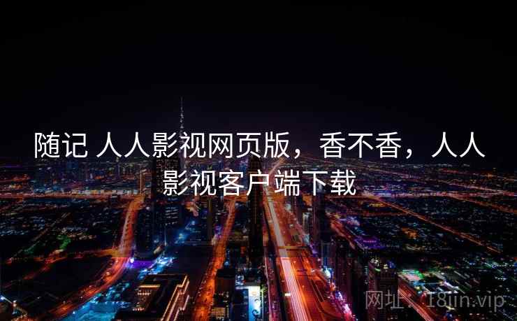 随记 人人影视网页版,香不香,人人影视客户端下载 随记 人人影视网页版,香不香,人人影视客户端下载