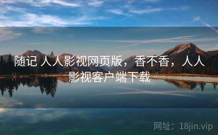 随记 人人影视网页版,香不香,人人影视客户端下载 随记 人人影视网页版,香不香,人人影视客户端下载