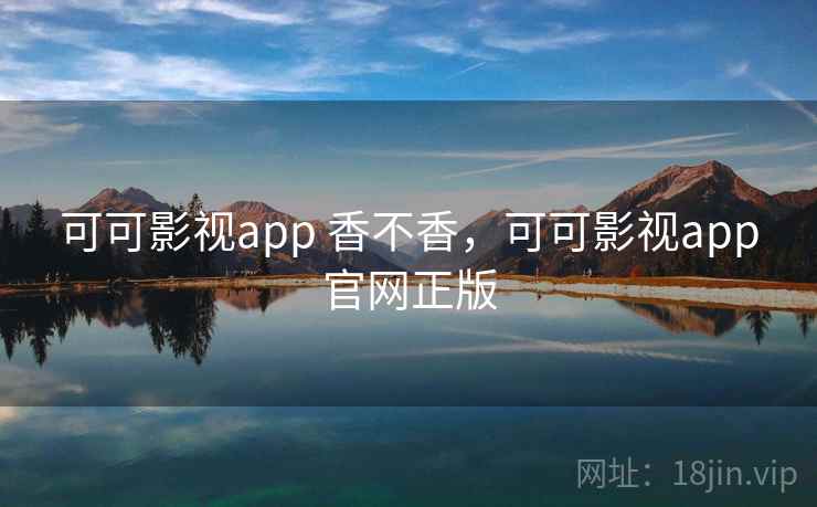 可可影视app 香不香，可可影视app官网正版
