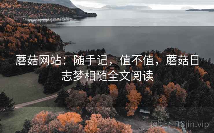 蘑菇网站:随手记,值不值,蘑菇日志梦相随全文阅读 蘑菇网站:随手记,值不值,蘑菇日志梦相随全文阅读