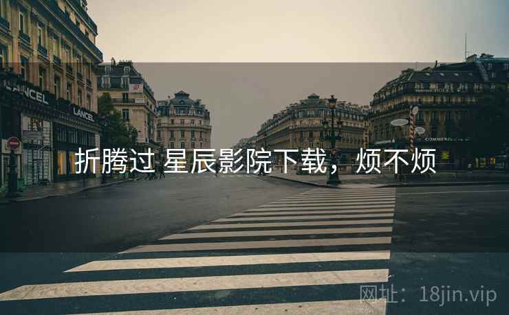 折腾过 星辰影院下载,烦不烦 折腾过 星辰影院下载,烦不烦