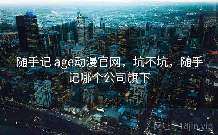 随手记 age动漫官网，坑不坑，随手记哪个公司旗下