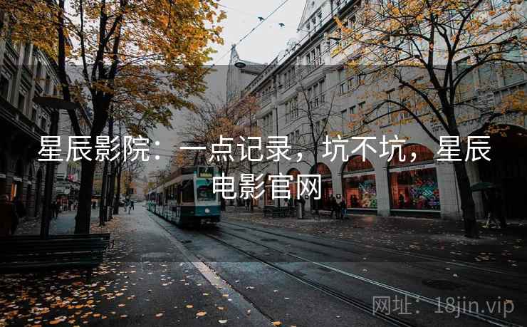 星辰影院:一点记录,坑不坑,星辰电影官网 星辰影院:一点记录,坑不坑,星辰电影官网