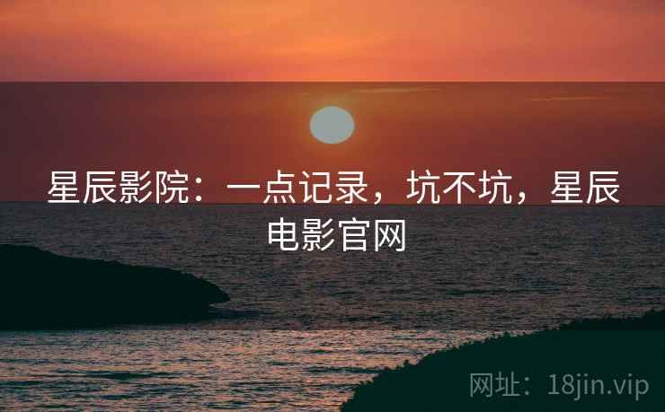 星辰影院:一点记录,坑不坑,星辰电影官网 星辰影院:一点记录,坑不坑,星辰电影官网