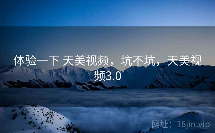 体验一下 天美视频,坑不坑,天美视频3.0 体验一下 天美视频,坑不坑,天美视频3.0