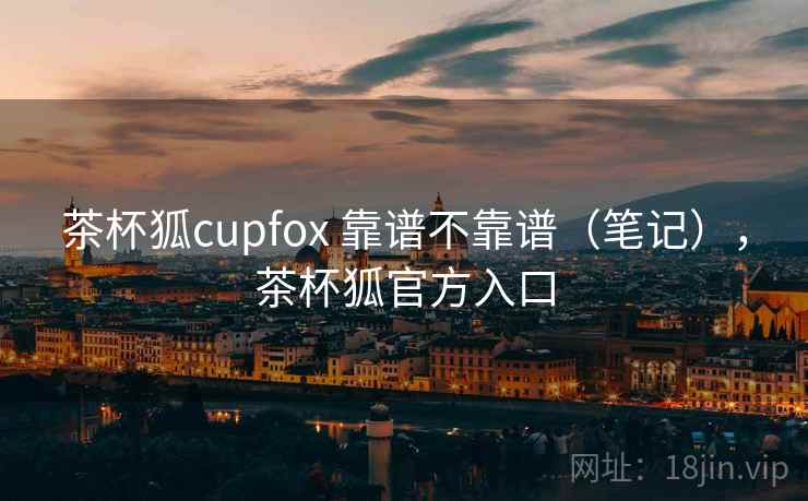 茶杯狐cupfox 靠谱不靠谱(笔记),茶杯狐官方入口 茶杯狐cupfox 靠谱不靠谱(笔记),茶杯狐官方入口