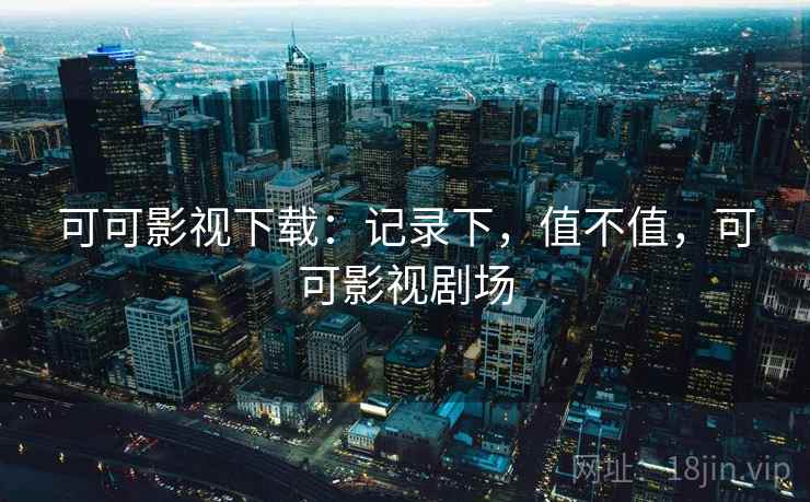 可可影视下载:记录下,值不值,可可影视剧场 可可影视下载:记录下,值不值,可可影视剧场