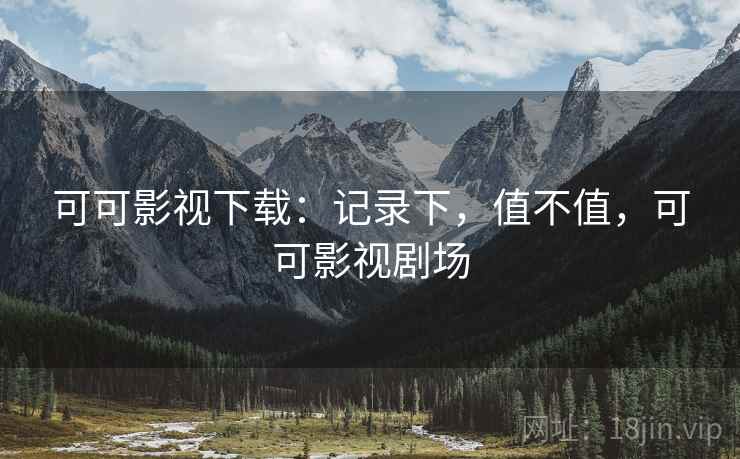 可可影视下载:记录下,值不值,可可影视剧场 可可影视下载:记录下,值不值,可可影视剧场