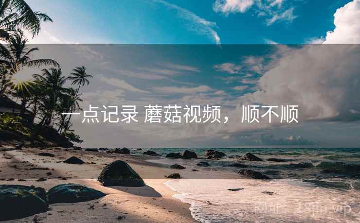 一点记录 蘑菇视频,顺不顺 一点记录 蘑菇视频,顺不顺