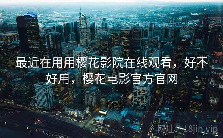 最近在用用樱花影院在线观看,好不好用,樱花电影官方官网 最近在用用樱花影院在线观看,好不好用,樱花电影官方官网
