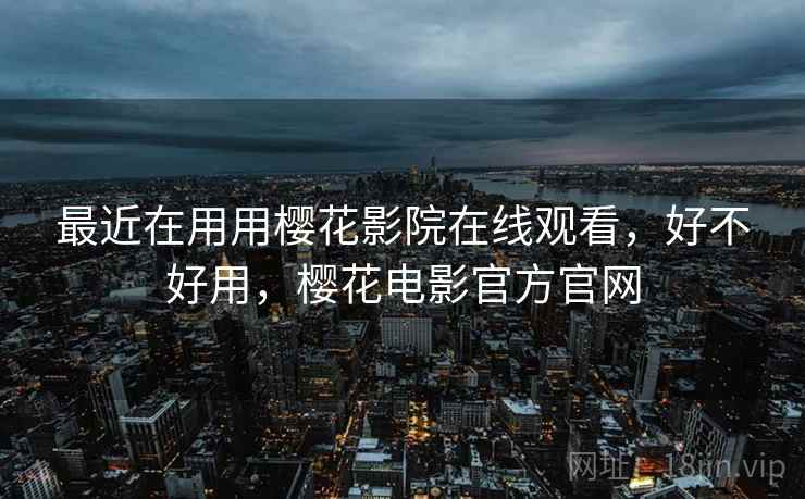 最近在用用樱花影院在线观看,好不好用,樱花电影官方官网 最近在用用樱花影院在线观看,好不好用,樱花电影官方官网