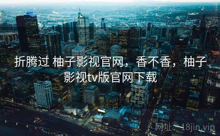 折腾过 柚子影视官网,香不香,柚子影视tv版官网下载 折腾过 柚子影视官网,香不香,柚子影视tv版官网下载