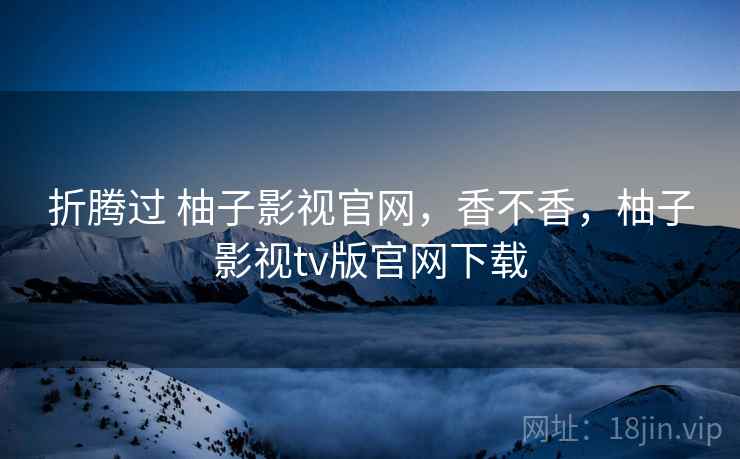 折腾过 柚子影视官网,香不香,柚子影视tv版官网下载 折腾过 柚子影视官网,香不香,柚子影视tv版官网下载