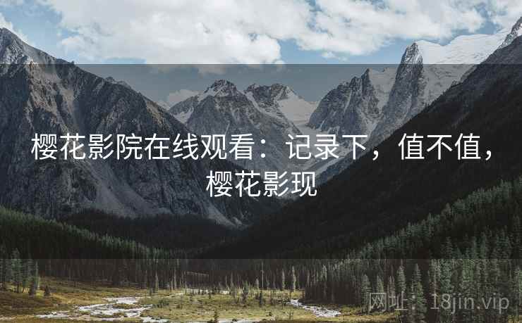 樱花影院在线观看:记录下,值不值,樱花影现 樱花影院在线观看:记录下,值不值,樱花影现
