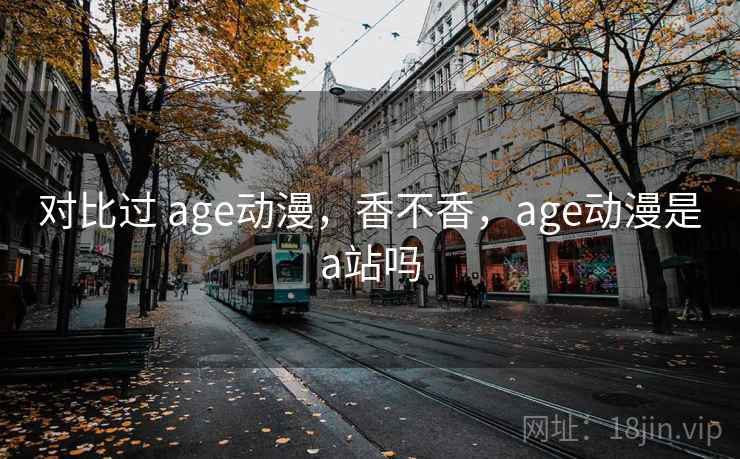 对比过 age动漫，香不香，age动漫是a站吗