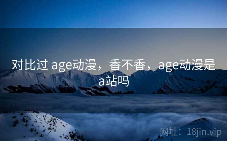 对比过 age动漫，香不香，age动漫是a站吗