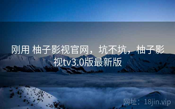 刚用 柚子影视官网,坑不坑,柚子影视tv3.0版最新版 刚用 柚子影视官网,坑不坑,柚子影视tv3.0版最新版