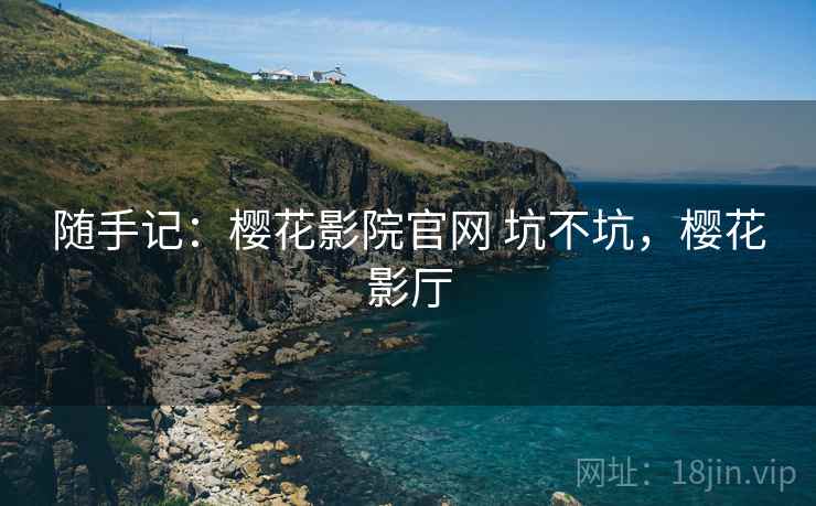 随手记:樱花影院官网 坑不坑,樱花影厅 随手记:樱花影院官网 坑不坑,樱花影厅