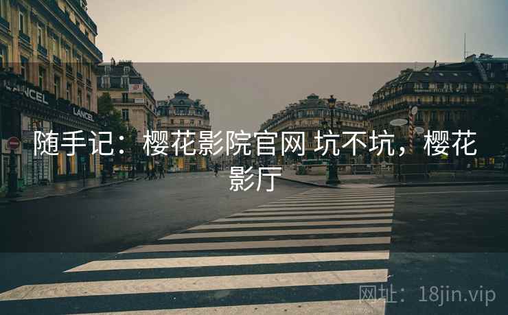 随手记:樱花影院官网 坑不坑,樱花影厅 随手记:樱花影院官网 坑不坑,樱花影厅