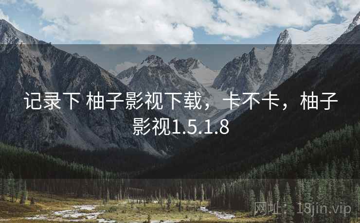 记录下 柚子影视下载,卡不卡,柚子影视1.5.1.8 记录下 柚子影视下载,卡不卡,柚子影视1.5.1.8