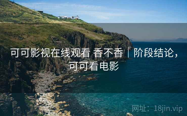 可可影视在线观看 香不香|阶段结论,可可看电影 可可影视在线观看 香不香|阶段结论,可可看电影