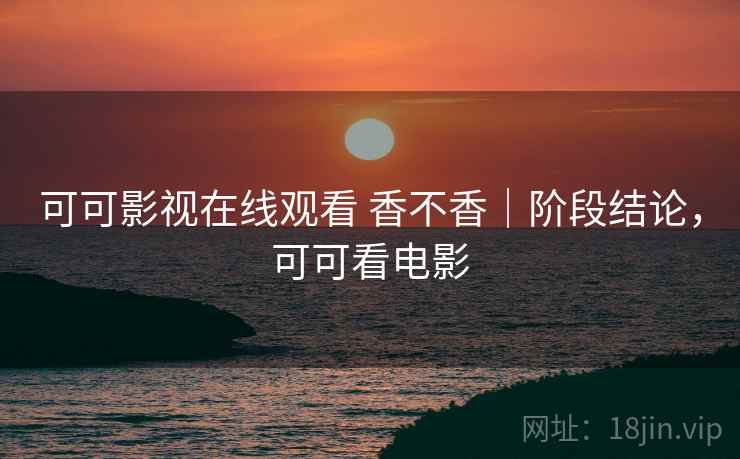 可可影视在线观看 香不香|阶段结论,可可看电影 可可影视在线观看 香不香|阶段结论,可可看电影