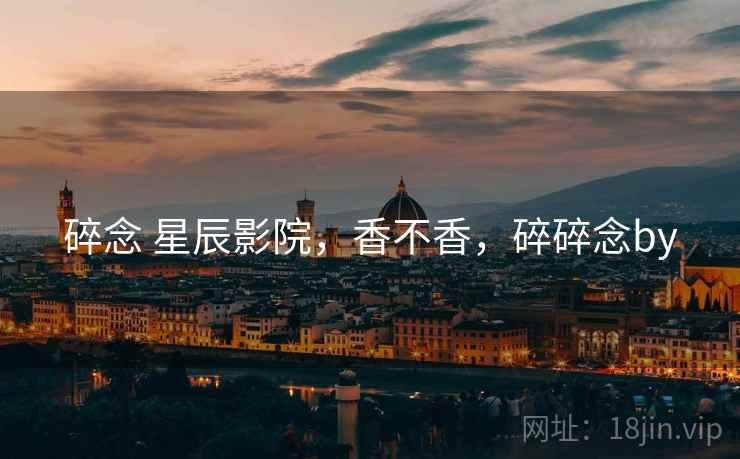 碎念 星辰影院,香不香,碎碎念by 碎念 星辰影院,香不香,碎碎念by