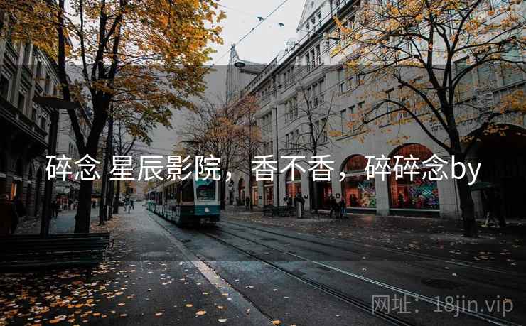 碎念 星辰影院,香不香,碎碎念by 碎念 星辰影院,香不香,碎碎念by